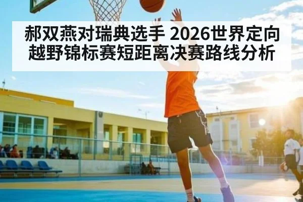 郝双燕对瑞典选手 2026世界定向越野锦标赛短距离决赛路线分析