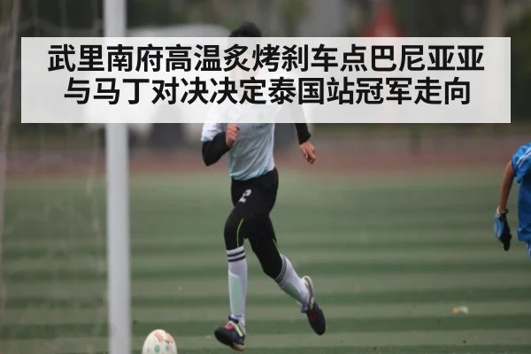 武里南府高温炙烤刹车点巴尼亚亚与马丁对决决定泰国站冠军走向