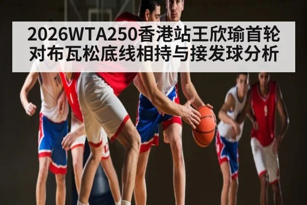 2026WTA250香港站王欣瑜首轮对布瓦松底线相持与接发球分析